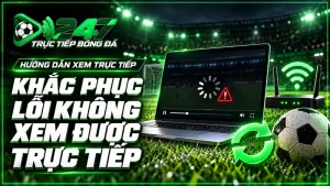 Khắc phục lỗi không xem được trực tiếp bóng đá nhanh nhất